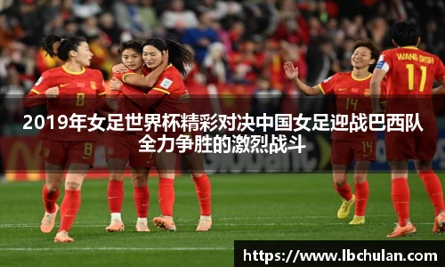 2019年女足世界杯精彩对决中国女足迎战巴西队全力争胜的激烈战斗
