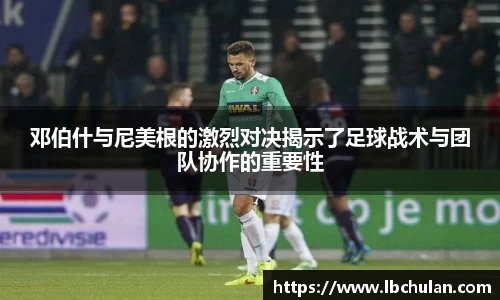 邓伯什与尼美根的激烈对决揭示了足球战术与团队协作的重要性
