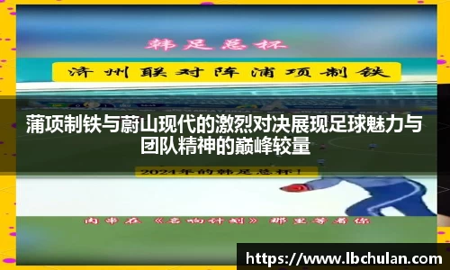 蒲项制铁与蔚山现代的激烈对决展现足球魅力与团队精神的巅峰较量