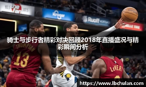 骑士与步行者精彩对决回顾2018年直播盛况与精彩瞬间分析