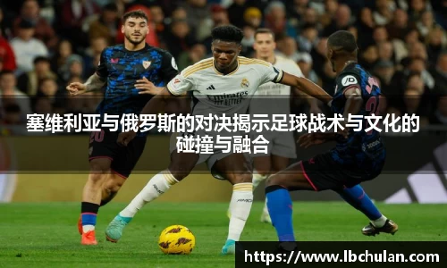 塞维利亚与俄罗斯的对决揭示足球战术与文化的碰撞与融合